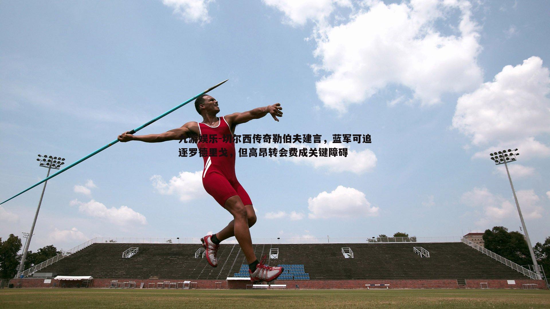 切尔西传奇勒伯夫建言，蓝军可追逐罗德里戈，但高昂转会费成关键障碍
