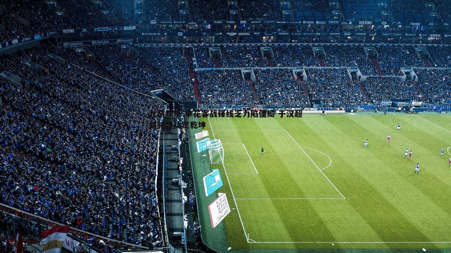 申花客战锋线乏力陷僵局 于汉超替补建功定乾坤