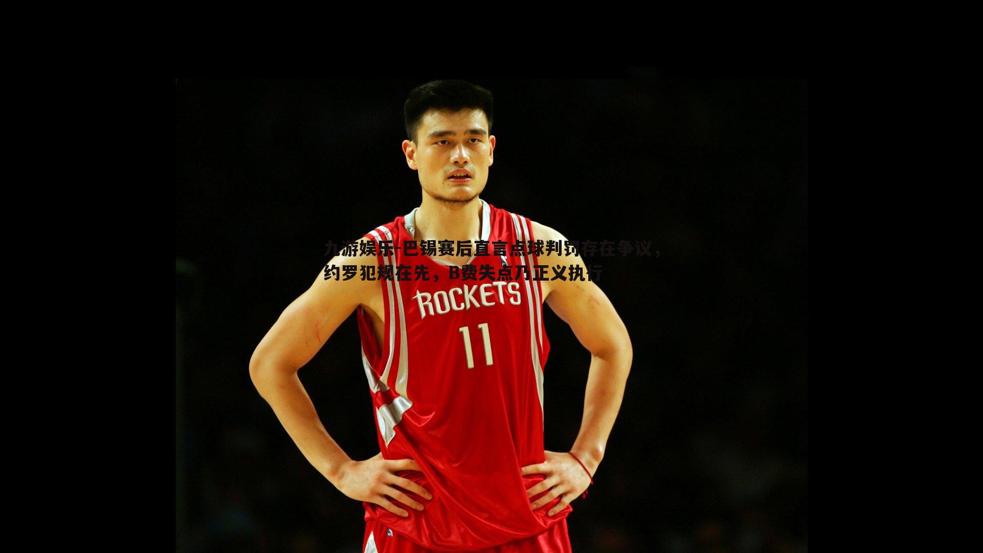 巴锡赛后直言点球判罚存在争议,约罗犯规在先,B费失点乃正义执行